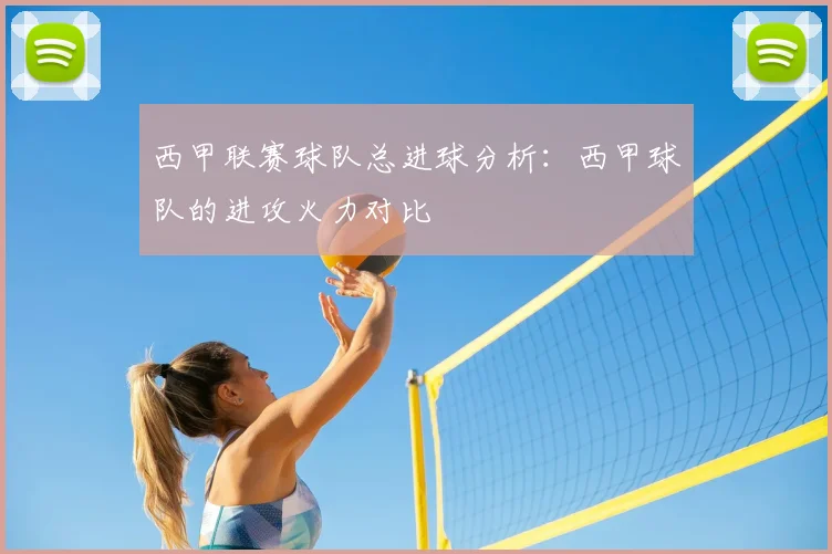 西甲联赛球队总进球分析：西甲球队的进攻火力对比