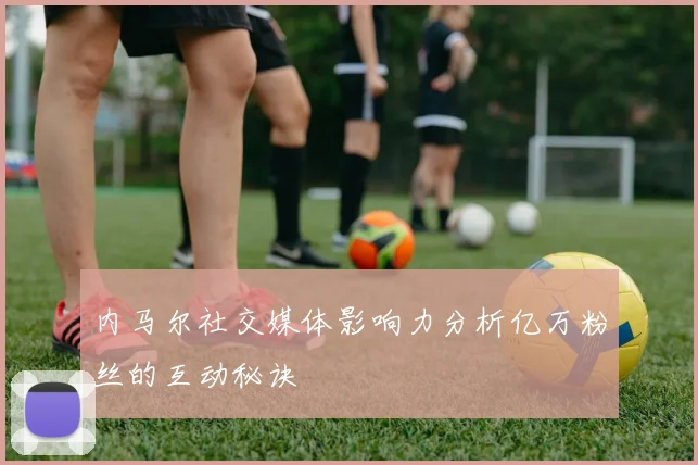 内马尔社交媒体影响力分析亿万粉丝的互动秘诀