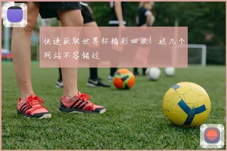 快速获取世界杯精彩回放！这几个网站不容错过